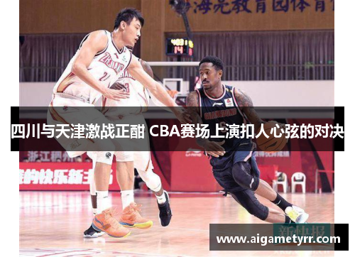 四川与天津激战正酣 CBA赛场上演扣人心弦的对决